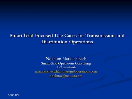 SGOC-UCI Smart Grid Focused Use Cases for Transmission and Distribution Operations Nokhum Markushevich Smart Grid Operations Consulting (UCI associated)