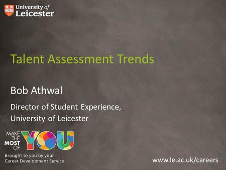Www.le.ac.uk/careers Talent Assessment Trends Bob Athwal Director of Student Experience, University of Leicester.