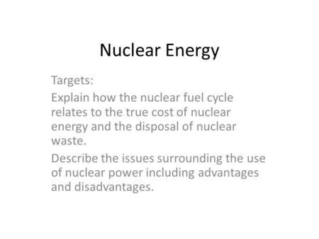 Nuclear Energy Targets: Explain how the nuclear fuel cycle relates to the true cost of nuclear energy and the disposal of nuclear waste. Describe the issues.