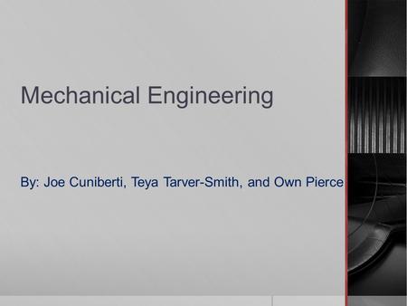 Mechanical Engineering By: Joe Cuniberti, Teya Tarver-Smith, and Own Pierce.