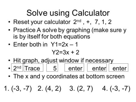 Solve using Calculator Reset your calculator 2 nd, +, 7, 1, 2 Practice A solve by graphing (make sure y is by itself for both equations Enter both in Y1=2x.