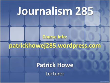 Journalism 285 Course Info: patrickhowej285.wordpress.com Patrick Howe Lecturer Course Info: patrickhowej285.wordpress.com Patrick Howe Lecturer.