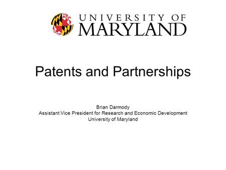 Patents and Partnerships Brian Darmody Assistant Vice President for Research and Economic Development University of Maryland.