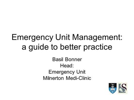 Emergency Unit Management: a guide to better practice Basil Bonner Head: Emergency Unit Milnerton Medi-Clinic.