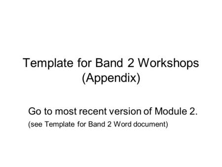 Template for Band 2 Workshops (Appendix) Go to most recent version of Module 2. (see Template for Band 2 Word document)