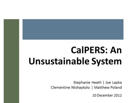 CalPERS: An Unsustainable System Stephanie Heath | Joe Lapka Clementine Ntshaykolo | Matthew Poland 10 December 2012.