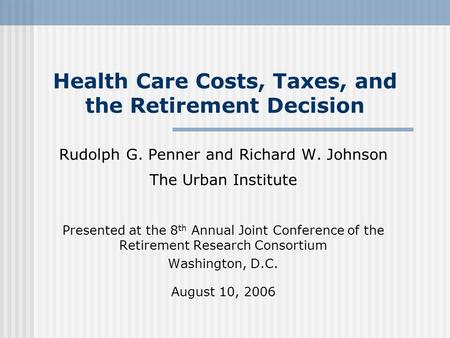 Health Care Costs, Taxes, and the Retirement Decision Rudolph G. Penner and Richard W. Johnson The Urban Institute Presented at the 8 th Annual Joint Conference.