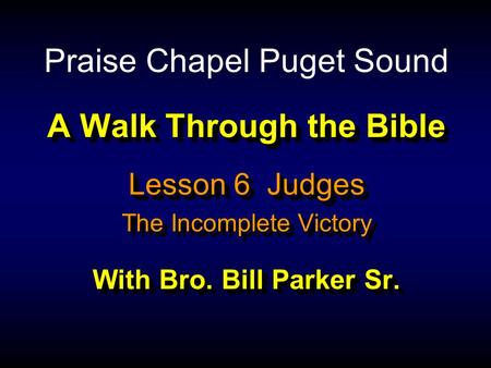 A Walk Through the Bible With Bro. Bill Parker Sr. Lesson 6 Judges The Incomplete Victory Lesson 6 Judges The Incomplete Victory Praise Chapel Puget Sound.