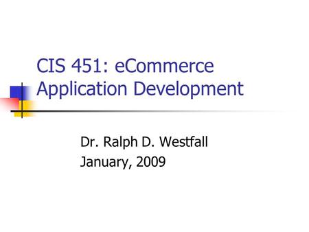 CIS 451: eCommerce Application Development Dr. Ralph D. Westfall January, 2009.