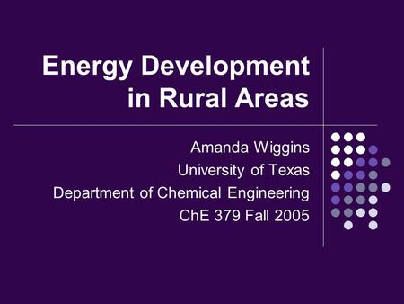Energy Development in Rural Areas Amanda Wiggins University of Texas Department of Chemical Engineering ChE 379 Fall 2005.