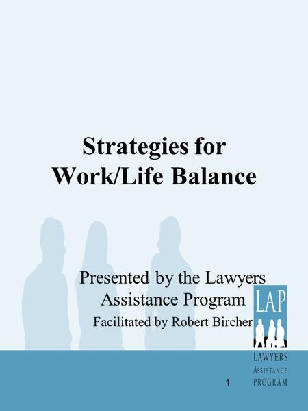 Strategies for Work/Life Balance Presented by the Lawyers Assistance Program Facilitated by Robert Bircher 1.