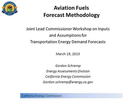Aviation Fuels Forecast Methodology Joint Lead Commissioner Workshop on Inputs and Assumptions for Transportation Energy Demand Forecasts March 19, 2015.