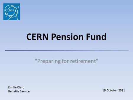 CERN Pension Fund Preparing for retirement Emilie Clerc Benefits Service 19 October 2011.