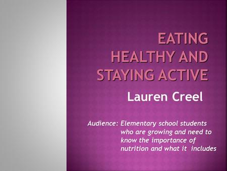 Lauren Creel Audience: Elementary school students who are growing and need to know the importance of nutrition and what it includes.