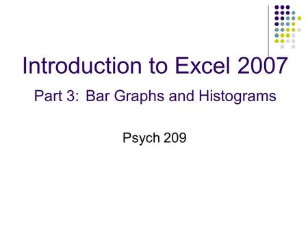 Introduction to Excel 2007 Part 3: Bar Graphs and Histograms Psych 209.