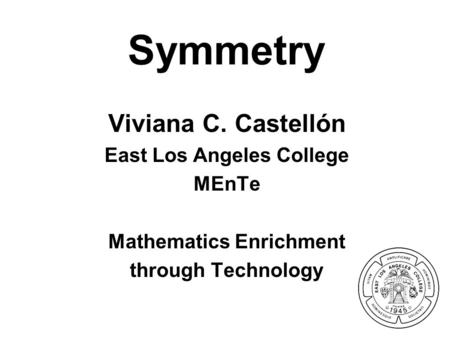 Symmetry Viviana C. Castellón East Los Angeles College MEnTe Mathematics Enrichment through Technology.