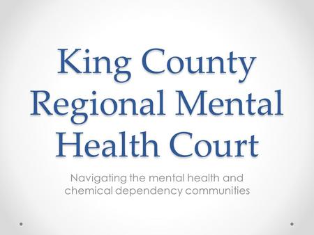 King County Regional Mental Health Court Navigating the mental health and chemical dependency communities.