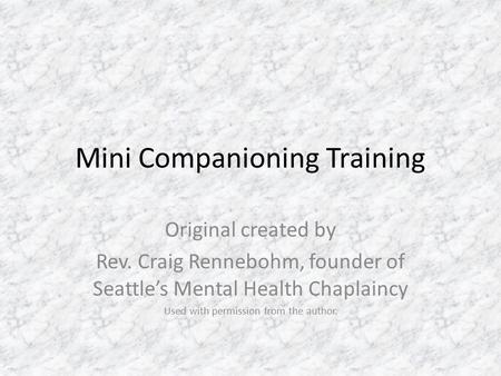 Mini Companioning Training Original created by Rev. Craig Rennebohm, founder of Seattle’s Mental Health Chaplaincy Used with permission from the author.
