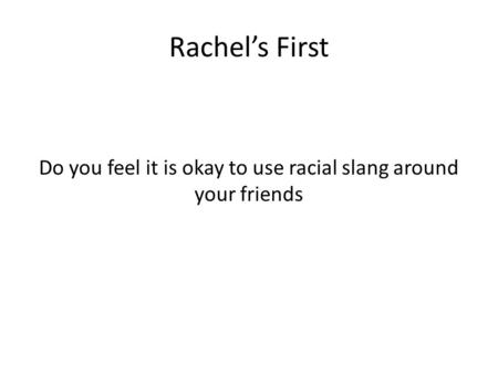 Rachel’s First Do you feel it is okay to use racial slang around your friends.