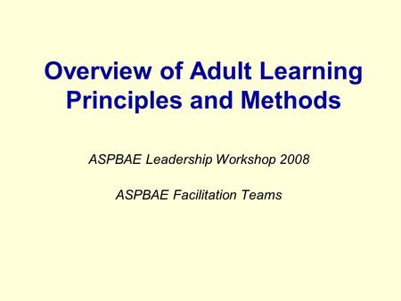Overview of Adult Learning Principles and Methods ASPBAE Leadership Workshop 2008 ASPBAE Facilitation Teams.