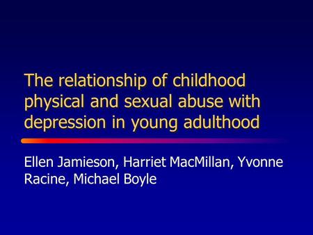 The relationship of childhood physical and sexual abuse with depression in young adulthood Ellen Jamieson, Harriet MacMillan, Yvonne Racine, Michael Boyle.