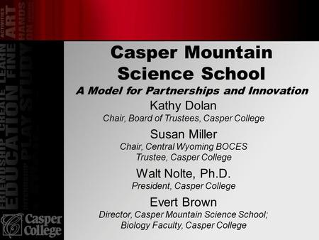 Casper Mountain Science School A Model for Partnerships and Innovation Kathy Dolan Chair, Board of Trustees, Casper College Susan Miller Chair, Central.