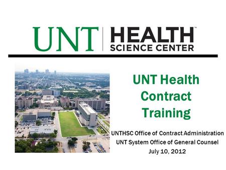 UNTHSC Office of Contract Administration UNT System Office of General Counsel July 10, 2012 UNT Health Contract Training.