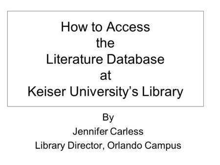 How to Access the Literature Database at Keiser University’s Library By Jennifer Carless Library Director, Orlando Campus.