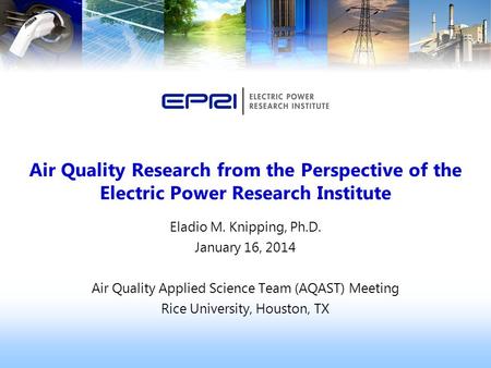 Eladio M. Knipping, Ph.D. January 16, 2014 Air Quality Applied Science Team (AQAST) Meeting Rice University, Houston, TX Air Quality Research from the.