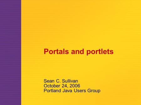 Portals and portlets Sean C. Sullivan October 24, 2006 Portland Java Users Group.