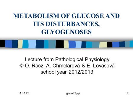 12.10.12gluce12.ppt1 METABOLISM OF GLUCOSE AND ITS DISTURBANCES, GLYOGENOSES Lecture from Pathological Physiology © O. Rácz, A. Chmelárová & E. Lovásová.