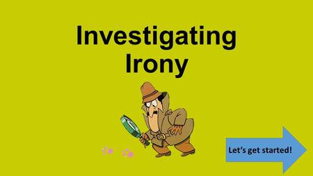 Investigating Irony Let’s get started! There are THREE types of irony in drama and literature. By the end of this investigation, you will be able to.