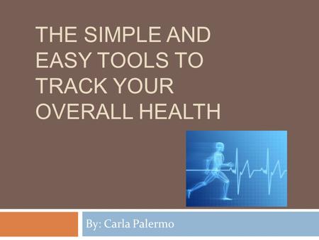 THE SIMPLE AND EASY TOOLS TO TRACK YOUR OVERALL HEALTH By: Carla Palermo.