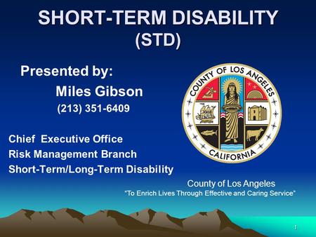 1 SHORT-TERM DISABILITY (STD) Presented by: Miles Gibson (213) 351-6409 Chief Executive Office Risk Management Branch Short-Term/Long-Term Disability County.