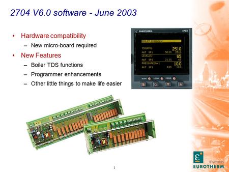 1 2704 V6.0 software - June 2003 Hardware compatibility –New micro-board required New Features –Boiler TDS functions –Programmer enhancements –Other little.