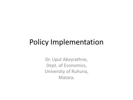 Policy Implementation Dr. Upul Abeyrathne, Dept. of Economics, University of Ruhuna, Matara.