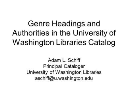 Genre Headings and Authorities in the University of Washington Libraries Catalog Adam L. Schiff Principal Cataloger University of Washington Libraries.