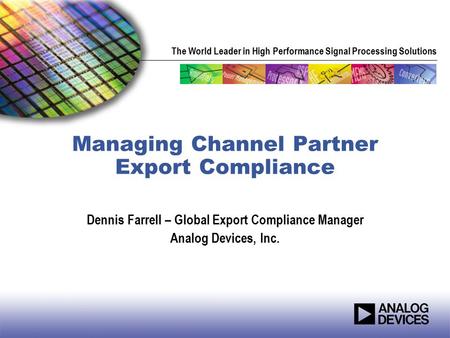 The World Leader in High Performance Signal Processing Solutions Managing Channel Partner Export Compliance Dennis Farrell – Global Export Compliance Manager.