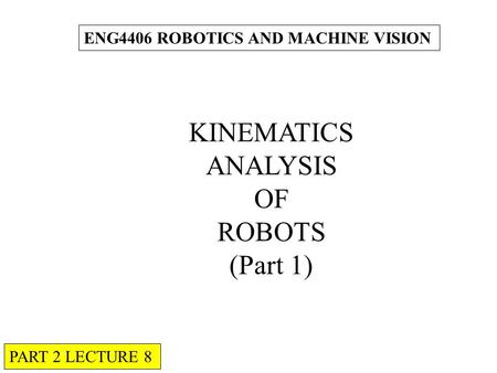 KINEMATICS ANALYSIS OF ROBOTS (Part 1) ENG4406 ROBOTICS AND MACHINE VISION PART 2 LECTURE 8.