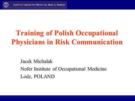 Training of Polish Occupational Physicians in Risk Communication Jacek Michalak Nofer Institute of Occupational Medicine Lodz, POLAND.