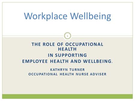 THE ROLE OF OCCUPATIONAL HEALTH IN SUPPORTING EMPLOYEE HEALTH AND WELLBEING. KATHRYN TURNER OCCUPATIONAL HEALTH NURSE ADVISER Workplace Wellbeing 1.
