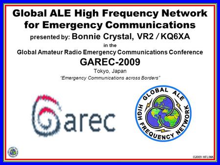 ©2009 HFLINK Global ALE High Frequency Network for Emergency Communications presented by: Bonnie Crystal, VR2 / KQ6XA in the Global Amateur Radio Emergency.