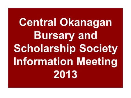 Central Okanagan Bursary and Scholarship Society Information Meeting 2013.