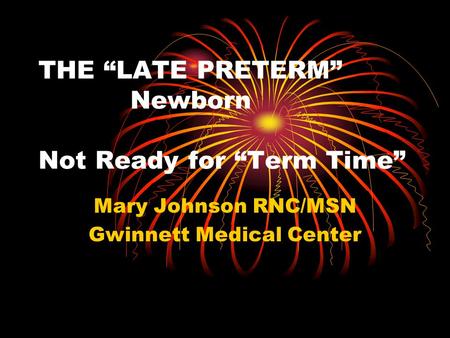 THE “LATE PRETERM” Newborn Not Ready for “Term Time” Mary Johnson RNC/MSN Gwinnett Medical Center.