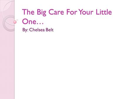 The Big Care For Your Little One… By: Chelsea Belt.