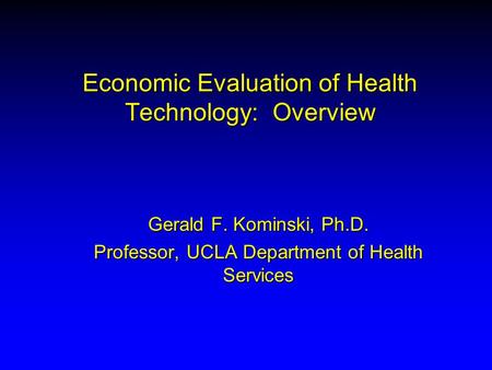 Economic Evaluation of Health Technology: Overview Gerald F. Kominski, Ph.D. Professor, UCLA Department of Health Services.