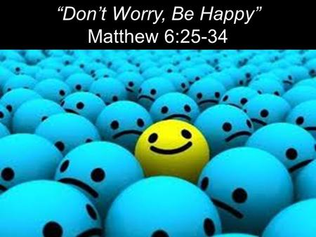 “Don’t Worry, Be Happy” Matthew 6:25-34.