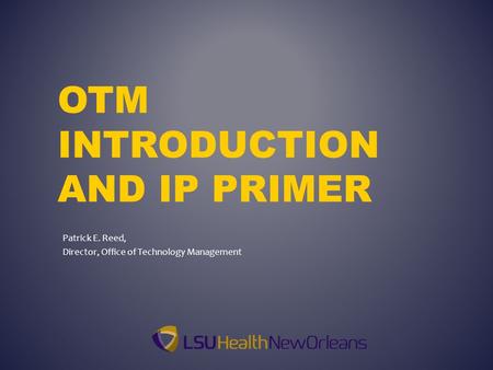 OTM INTRODUCTION AND IP PRIMER Patrick E. Reed, Director, Office of Technology Management.