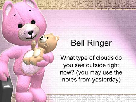 Bell Ringer What type of clouds do you see outside right now? (you may use the notes from yesterday)