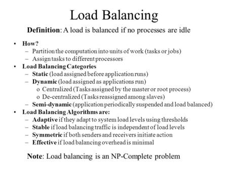 Load Balancing How? –Partition the computation into units of work (tasks or jobs) –Assign tasks to different processors Load Balancing Categories –Static.